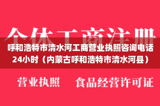 呼和浩特市清水河工商营业执照咨询电话24小时（内蒙古呼和浩特市清水河县）
