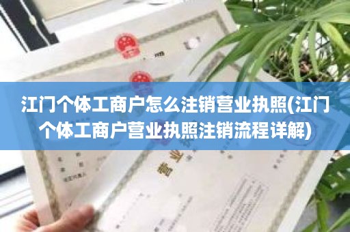 江门个体工商户怎么注销营业执照(江门个体工商户营业执照注销流程详解)