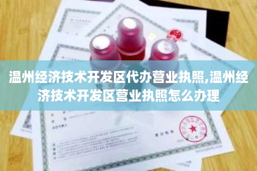 温州经济技术开发区代办营业执照,温州经济技术开发区营业执照怎么办理