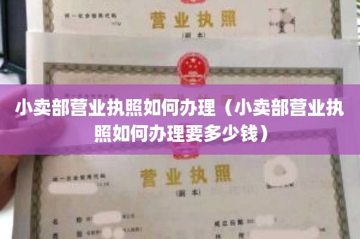 小卖部营业执照如何办理（小卖部营业执照如何办理要多少钱）