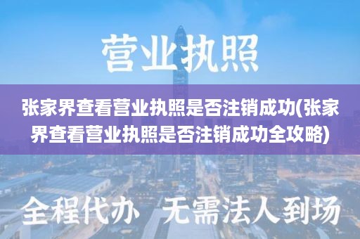 张家界查看营业执照是否注销成功(张家界查看营业执照是否注销成功全攻略)