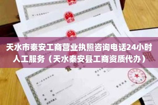 天水市秦安工商营业执照咨询电话24小时人工服务（天水秦安县工商资质代办）