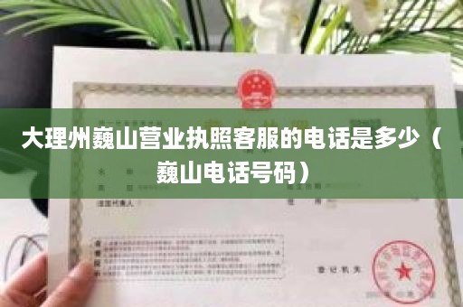 大理州巍山营业执照客服的电话是多少（巍山电话号码）