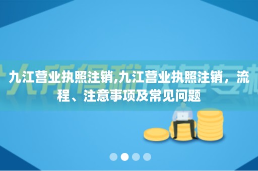 九江营业执照注销,九江营业执照注销，流程、注意事项及常见问题