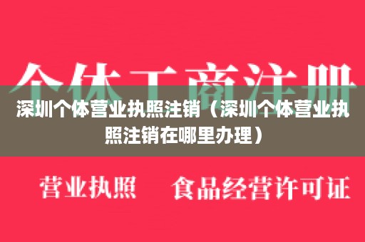 深圳个体营业执照注销（深圳个体营业执照注销在哪里办理）