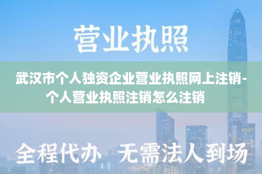 武汉市个人独资企业营业执照网上注销-个人营业执照注销怎么注销   