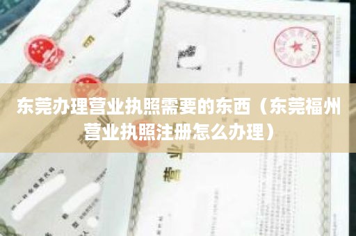 东莞办理营业执照需要的东西（东莞福州营业执照注册怎么办理）