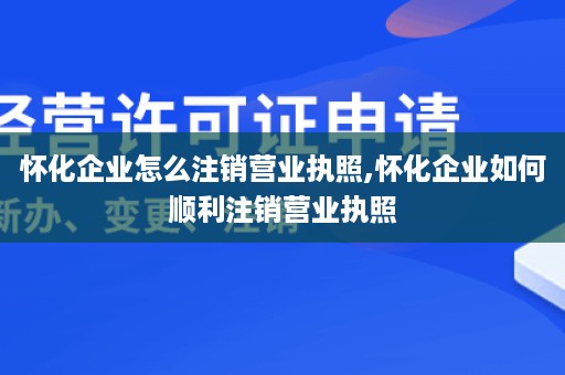 怀化企业怎么注销营业执照,怀化企业如何顺利注销营业执照