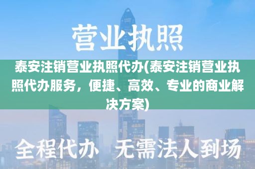 泰安注销营业执照代办(泰安注销营业执照代办服务，便捷、高效、专业的商业解决方案)