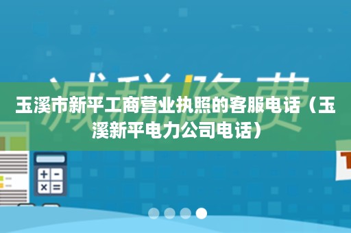 玉溪市新平工商营业执照的客服电话（玉溪新平电力公司电话）