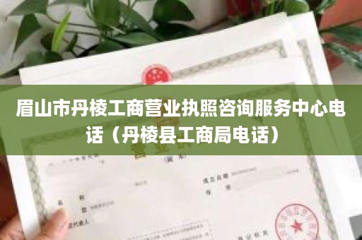 眉山市丹棱工商营业执照咨询服务中心电话（丹棱县工商局电话）