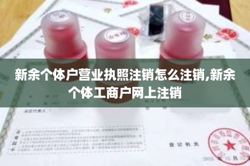 新余个体户营业执照注销怎么注销,新余个体工商户网上注销