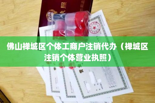 佛山禅城区个体工商户注销代办（禅城区注销个体营业执照）