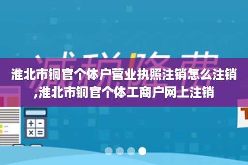 淮北市铜官个体户营业执照注销怎么注销,淮北市铜官个体工商户网上注销