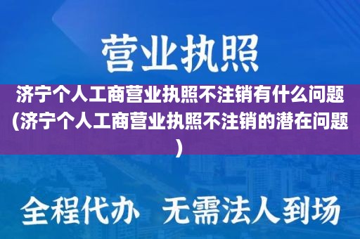 济宁个人工商营业执照不注销有什么问题(济宁个人工商营业执照不注销的潜在问题)