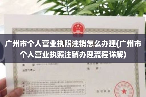 广州市个人营业执照注销怎么办理(广州市个人营业执照注销办理流程详解)