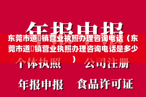 东莞市道滘镇营业执照办理咨询电话（东莞市道滘镇营业执照办理咨询电话是多少）