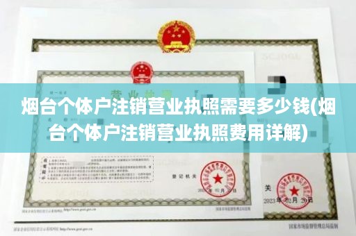 烟台个体户注销营业执照需要多少钱(烟台个体户注销营业执照费用详解)