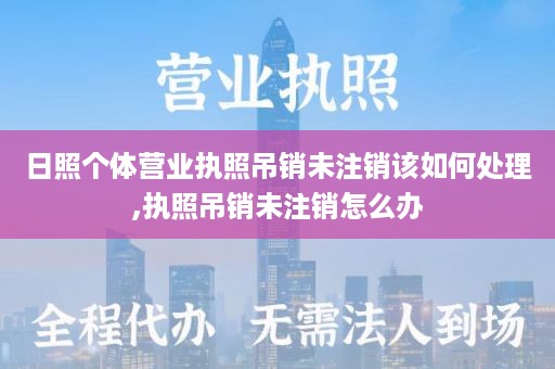 日照个体营业执照吊销未注销该如何处理,执照吊销未注销怎么办