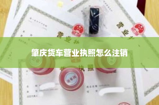 肇庆货车营业执照怎么注销