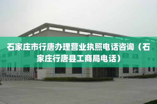 石家庄市行唐办理营业执照电话咨询（石家庄行唐县工商局电话）