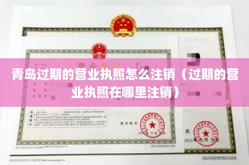 青岛过期的营业执照怎么注销（过期的营业执照在哪里注销）