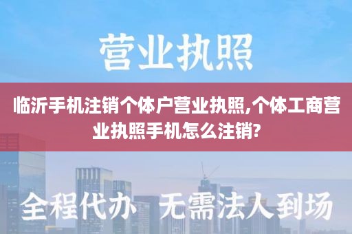 临沂手机注销个体户营业执照,个体工商营业执照手机怎么注销?