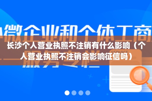 长沙个人营业执照不注销有什么影响（个人营业执照不注销会影响征信吗）