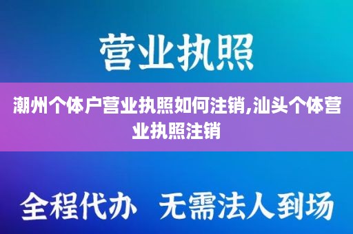 潮州个体户营业执照如何注销,汕头个体营业执照注销