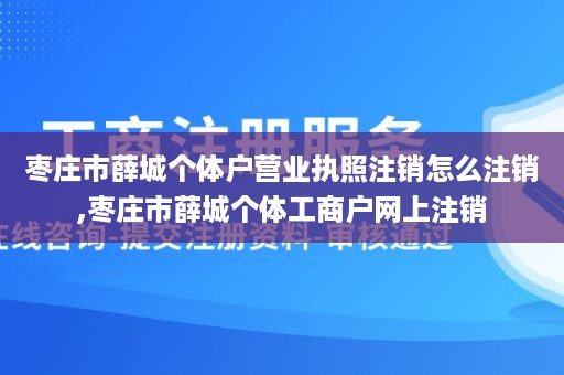 枣庄市薛城个体户营业执照注销怎么注销,枣庄市薛城个体工商户网上注销