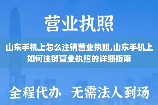 山东手机上怎么注销营业执照,山东手机上如何注销营业执照的详细指南