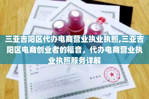 三亚吉阳区代办电商营业执业执照,三亚吉阳区电商创业者的福音，代办电商营业执业执照服务详解