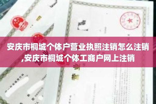 安庆市桐城个体户营业执照注销怎么注销,安庆市桐城个体工商户网上注销