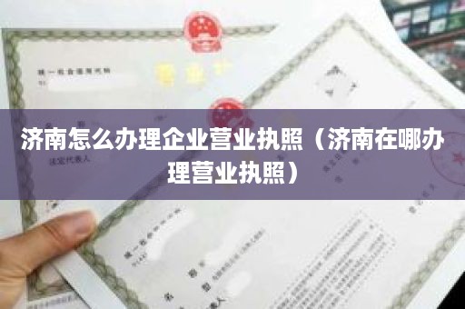 济南怎么办理企业营业执照（济南在哪办理营业执照）