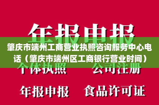 肇庆市端州工商营业执照咨询服务中心电话（肇庆市端州区工商银行营业时间）