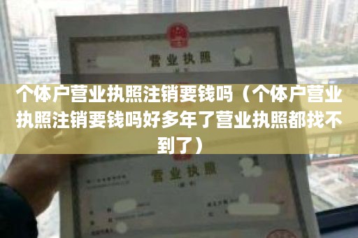 个体户营业执照注销要钱吗（个体户营业执照注销要钱吗好多年了营业执照都找不到了）