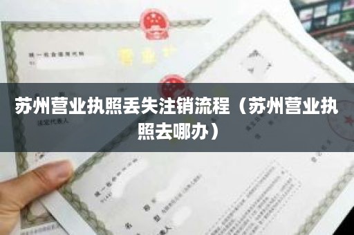 苏州营业执照丢失注销流程（苏州营业执照去哪办）