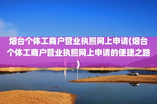 烟台个体工商户营业执照网上申请(烟台个体工商户营业执照网上申请的便捷之路)
