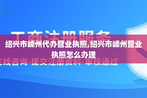 绍兴市嵊州代办营业执照,绍兴市嵊州营业执照怎么办理