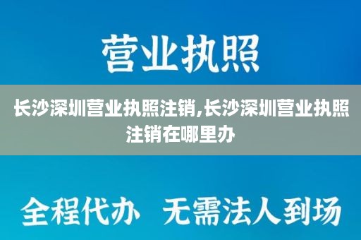 长沙深圳营业执照注销,长沙深圳营业执照注销在哪里办