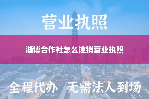 淄博合作社怎么注销营业执照