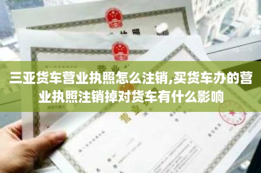 三亚货车营业执照怎么注销,买货车办的营业执照注销掉对货车有什么影响
