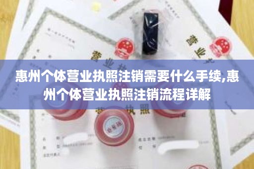惠州个体营业执照注销需要什么手续,惠州个体营业执照注销流程详解