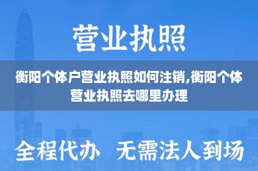 衡阳个体户营业执照如何注销,衡阳个体营业执照去哪里办理
