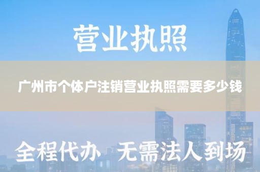 广州市个体户注销营业执照需要多少钱