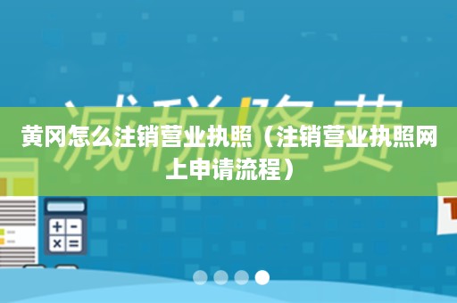 黄冈怎么注销营业执照（注销营业执照网上申请流程）