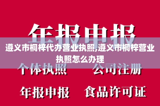 遵义市桐梓代办营业执照,遵义市桐梓营业执照怎么办理