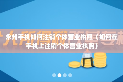 永州手机如何注销个体营业执照（如何在手机上注销个体营业执照）