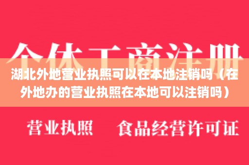 湖北外地营业执照可以在本地注销吗（在外地办的营业执照在本地可以注销吗）