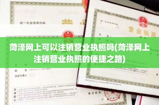 菏泽网上可以注销营业执照吗(菏泽网上注销营业执照的便捷之路)